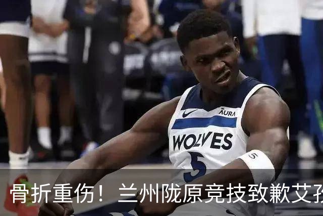 骨折重伤！兰州陇原竞技致歉艾孜海尔：致以最诚挚的歉意与慰问